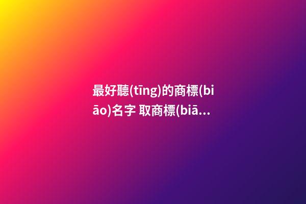 最好聽(tīng)的商標(biāo)名字 取商標(biāo)名字大全周易